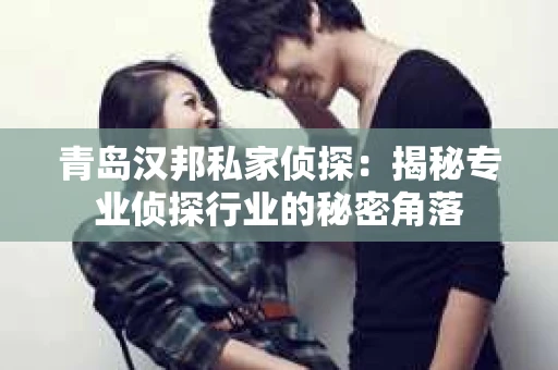 青岛汉邦私家侦探：揭秘专业侦探行业的秘密角落