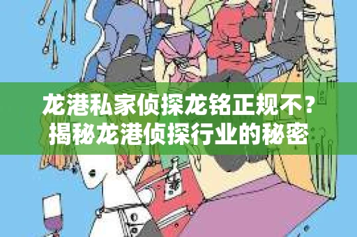 龙港私家侦探龙铭正规不？揭秘龙港侦探行业的秘密