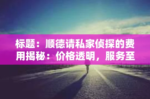 标题：顺德请私家侦探的费用揭秘：价格透明，服务至上