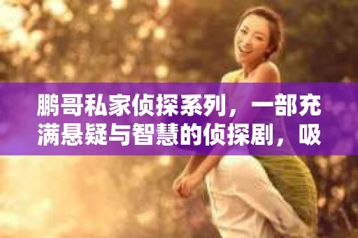 鹏哥私家侦探系列，一部充满悬疑与智慧的侦探剧，吸引了无数观众的眼球。今天，就让我带你走进这个充满神秘色彩的侦探世界，一起在线观看鹏哥私家侦探系列，感受那扣人心弦的故事情节。