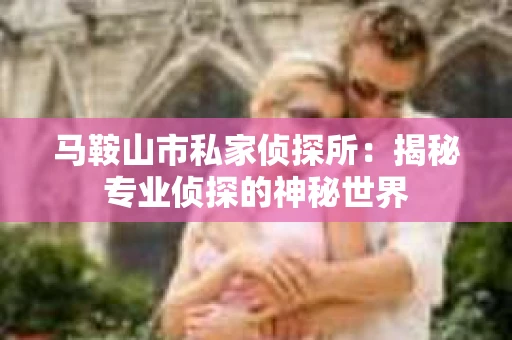马鞍山市私家侦探所：揭秘专业侦探的神秘世界