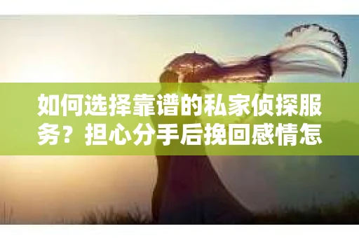 如何选择靠谱的私家侦探服务？担心分手后挽回感情怎么办？
