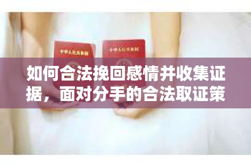 如何合法挽回感情并收集证据，面对分手的合法取证策略