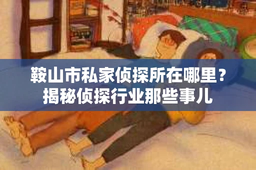 鞍山市私家侦探所在哪里？揭秘侦探行业那些事儿