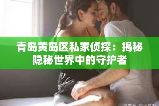 青岛黄岛区私家侦探：揭秘隐秘世界中的守护者