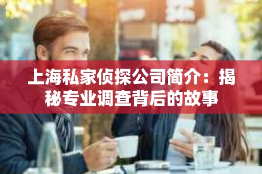 上海私家侦探公司简介：揭秘专业调查背后的故事