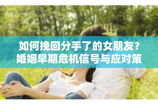 如何挽回分手了的女朋友？婚姻早期危机信号与应对策略
