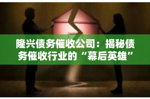 隆兴债务催收公司：揭秘债务催收行业的“幕后英雄”