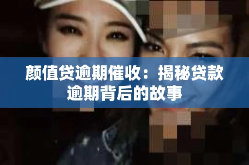 颜值贷逾期催收：揭秘贷款逾期背后的故事