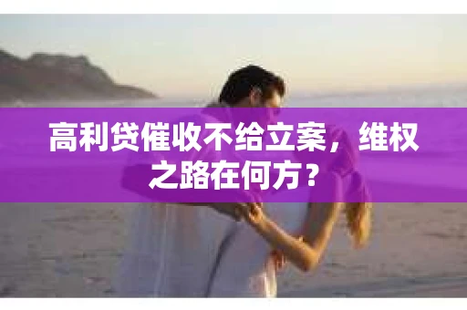 高利贷催收不给立案，维权之路在何方？