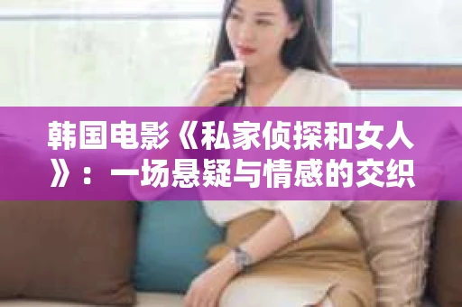 韩国电影《私家侦探和女人》：一场悬疑与情感的交织之旅