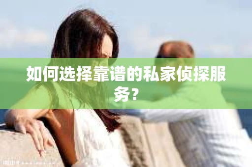 如何选择靠谱的私家侦探服务？