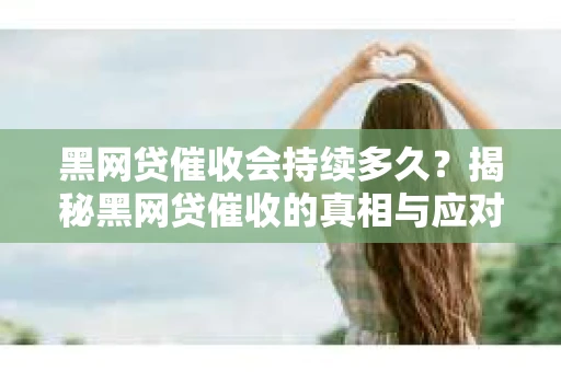 黑网贷催收会持续多久？揭秘黑网贷催收的真相与应对策略