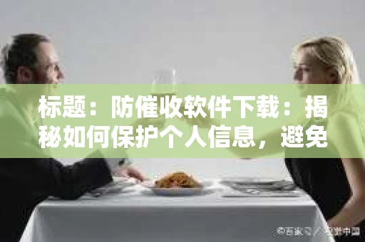 标题：防催收软件下载：揭秘如何保护个人信息，避免骚扰电话