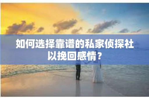 如何选择靠谱的私家侦探社以挽回感情？