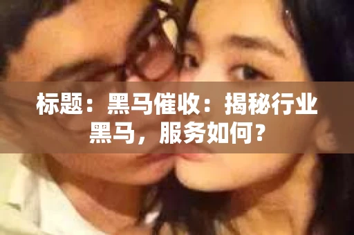 标题：黑马催收：揭秘行业黑马，服务如何？