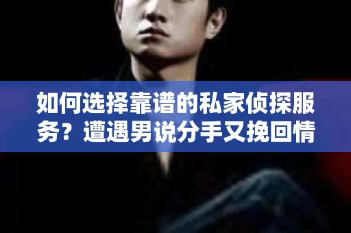 如何选择靠谱的私家侦探服务？遭遇男说分手又挽回情况怎么办？