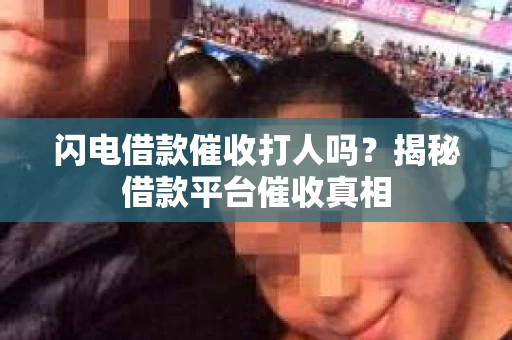 闪电借款催收打人吗?揭秘借款平台催收真相 闪电借款催收打人吗?揭秘借款平台催收真相