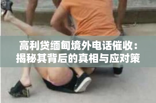 高利贷缅甸境外电话催收：揭秘其背后的真相与应对策略
