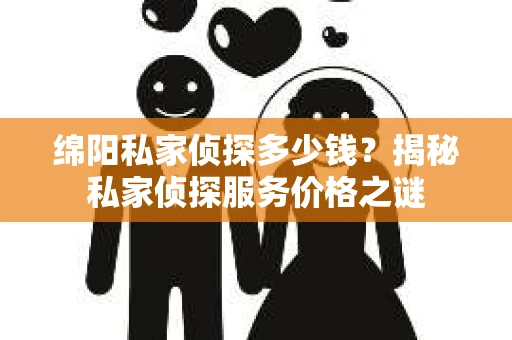 绵阳私家侦探多少钱？揭秘私家侦探服务价格之谜