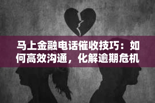 马上金融电话催收技巧：如何高效沟通，化解逾期危机