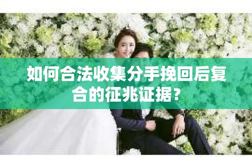 如何合法收集分手挽回后复合的征兆证据？
