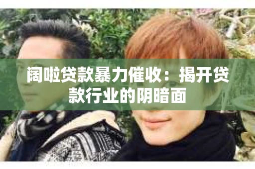 阔啦贷款暴力催收：揭开贷款行业的阴暗面
