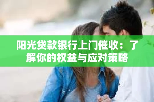 阳光贷款银行上门催收:了解你的权益与应对策略 阳光贷款银行上门催收:了解你的权益与应对策略
