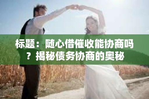 标题：随心借催收能协商吗？揭秘债务协商的奥秘