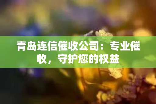 青岛连信催收公司：专业催收，守护您的权益