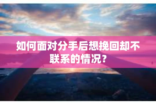 如何面对分手后想挽回却不联系的情况？