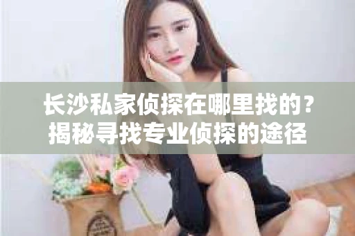 长沙私家侦探在哪里找的？揭秘寻找专业侦探的途径