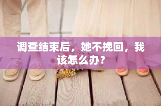 调查结束后，她不挽回，我该怎么办？