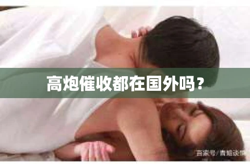 高炮催收都在国外吗？
