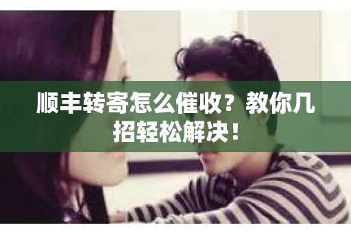 顺丰转寄怎么催收？教你几招轻松解决！
