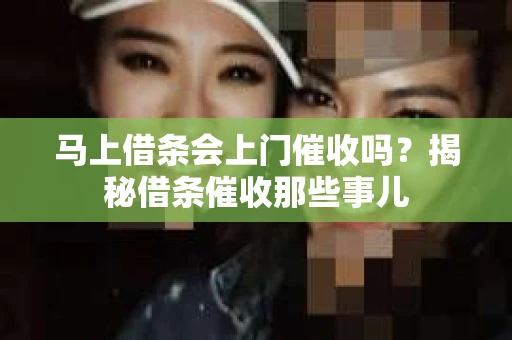 马上借条会上门催收吗？揭秘借条催收那些事儿