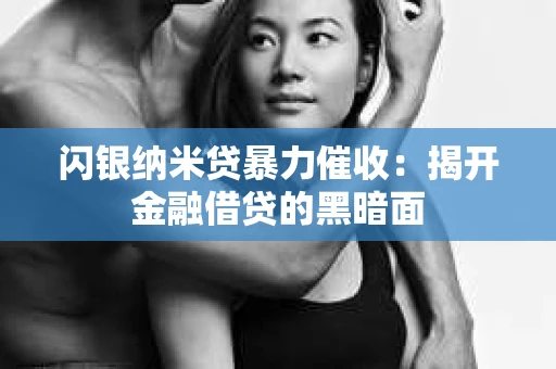 闪银纳米贷暴力催收：揭开金融借贷的黑暗面
