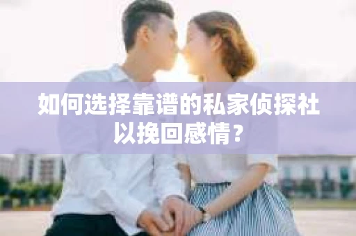 如何选择靠谱的私家侦探社以挽回感情？