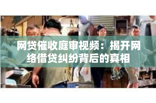 网贷催收庭审视频：揭开网络借贷纠纷背后的真相