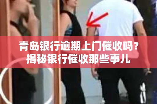 青岛银行逾期上门催收吗？揭秘银行催收那些事儿