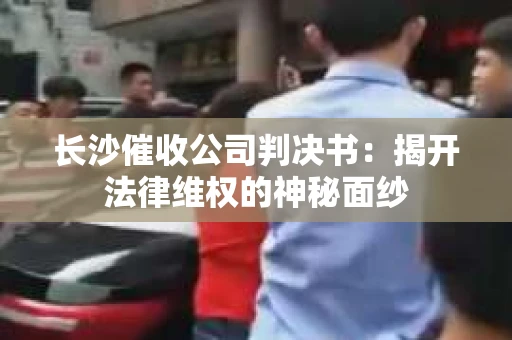 长沙催收公司判决书：揭开法律维权的神秘面纱
