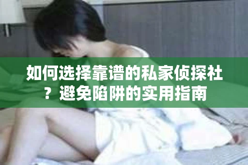 如何选择靠谱的私家侦探社?避免陷阱的实用指南 如何选择靠谱的私家侦探社?避免陷阱的实用指南
