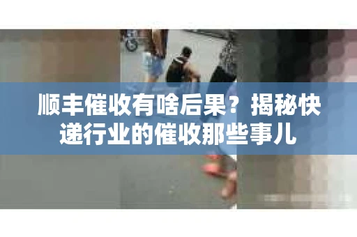 顺丰催收有啥后果？揭秘快递行业的催收那些事儿