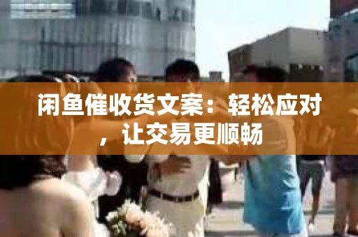 闲鱼催收货文案：轻松应对，让交易更顺畅
