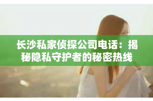 长沙私家侦探公司电话：揭秘隐私守护者的秘密热线