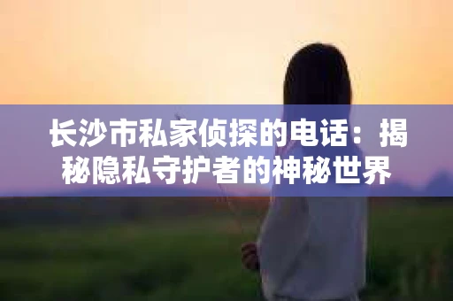 长沙市私家侦探的电话：揭秘隐私守护者的神秘世界