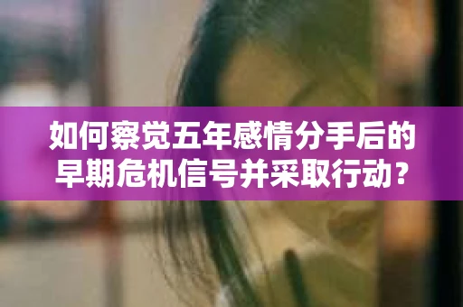 如何察觉五年感情分手后的早期危机信号并采取行动？