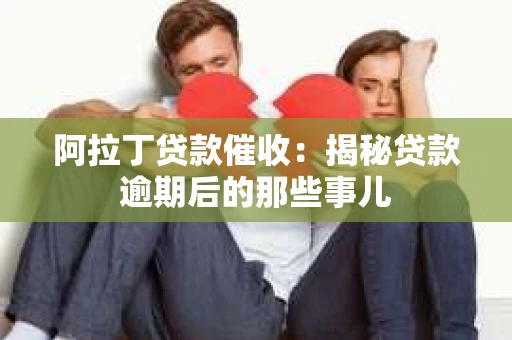 阿拉丁贷款催收：揭秘贷款逾期后的那些事儿