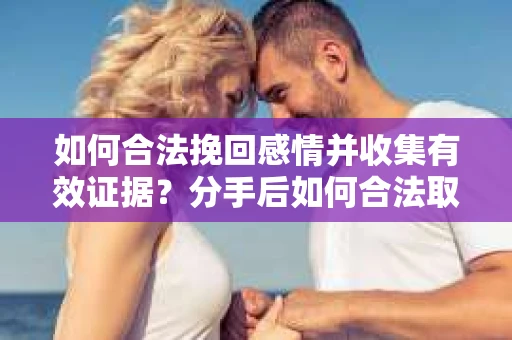 如何合法挽回感情并收集有效证据？分手后如何合法取证