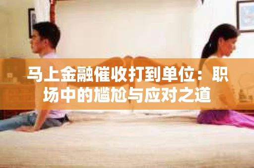 马上金融催收打到单位：职场中的尴尬与应对之道